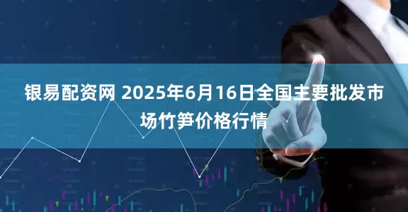 银易配资网 2025年6月16日全国主要批发市场竹笋价格行情