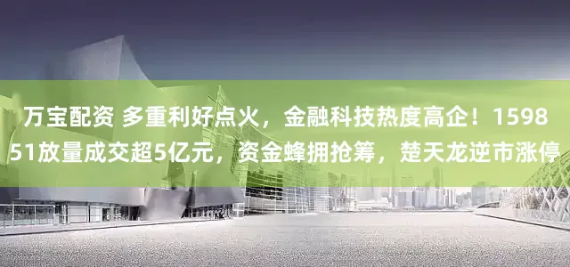 万宝配资 多重利好点火，金融科技热度高企！159851放量成交超5亿元，资金蜂拥抢筹，楚天龙逆市涨停