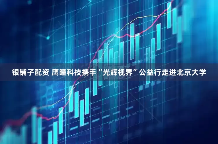 银铺子配资 鹰瞳科技携手“光辉视界”公益行走进北京大学