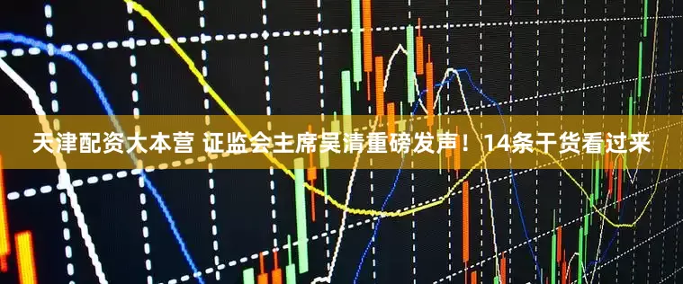 天津配资大本营 证监会主席吴清重磅发声！14条干货看过来