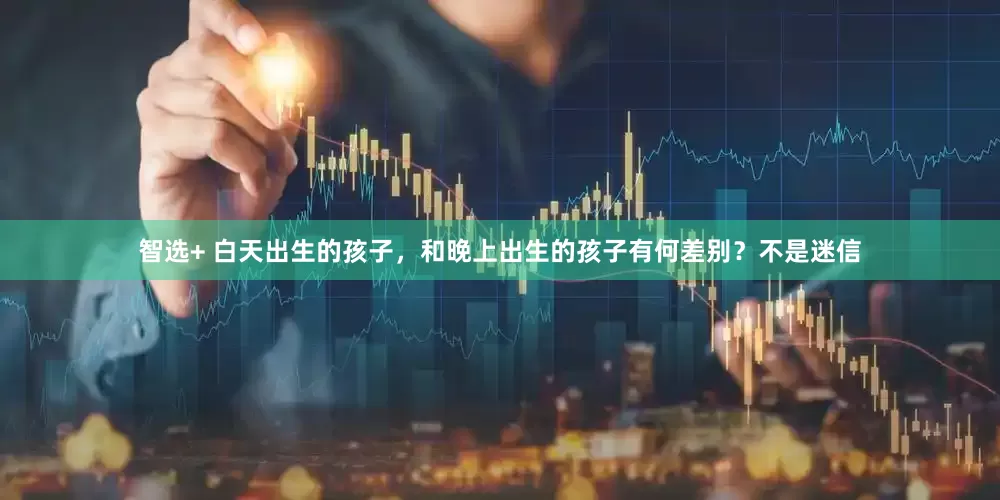 智选+ 白天出生的孩子，和晚上出生的孩子有何差别？不是迷信