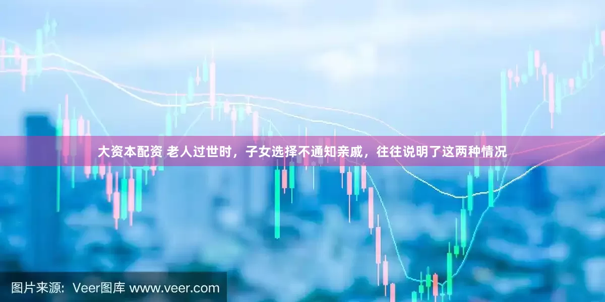 大资本配资 老人过世时，子女选择不通知亲戚，往往说明了这两种情况