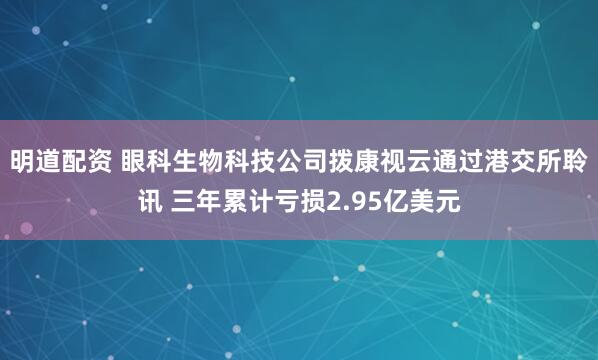 明道配资 眼科生物科技公司拨康视云通过港交所聆讯 三年累计亏损2.95亿美元