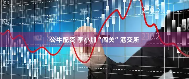 公牛配资 李小加“闯关”港交所