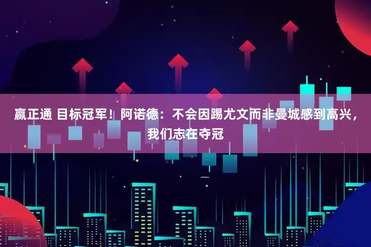 赢正通 目标冠军！阿诺德：不会因踢尤文而非曼城感到高兴，我们志在夺冠
