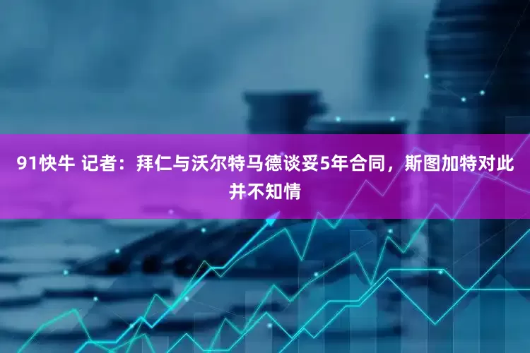 91快牛 记者：拜仁与沃尔特马德谈妥5年合同，斯图加特对此并不知情