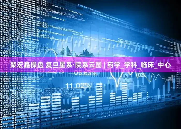 聚宏鑫操盘 复旦星系·院系云图 | 药学_学科_临床_中心