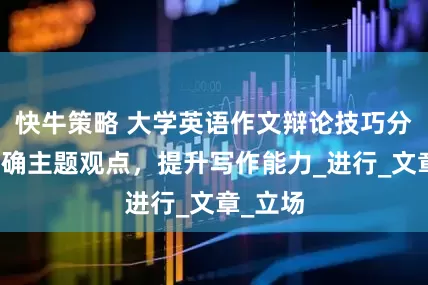 快牛策略 大学英语作文辩论技巧分享：明确主题观点，提升写作能力_进行_文章_立场