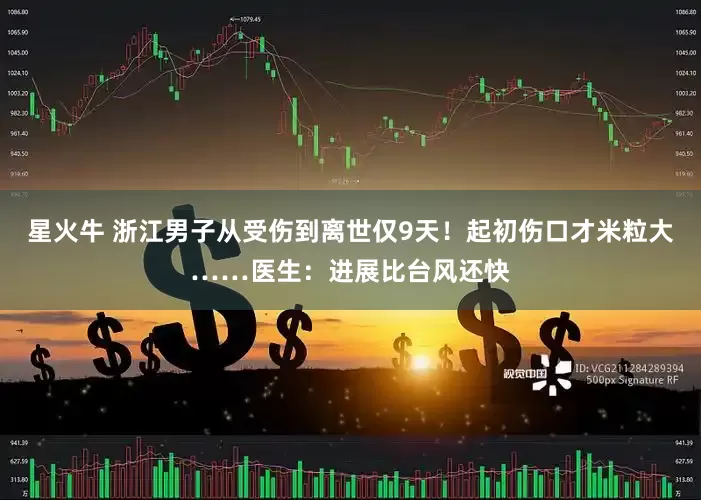 星火牛 浙江男子从受伤到离世仅9天！起初伤口才米粒大……医生：进展比台风还快