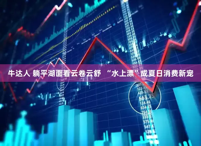 牛达人 躺平湖面看云卷云舒  “水上漂”成夏日消费新宠