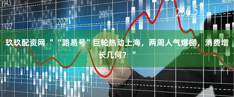 玖玖配资网 ＂“路易号”巨轮热动上海，两周人气爆棚，消费增长几何？＂