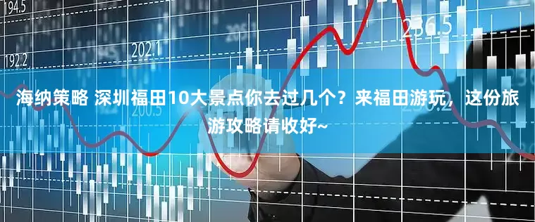海纳策略 深圳福田10大景点你去过几个？来福田游玩，这份旅游攻略请收好~
