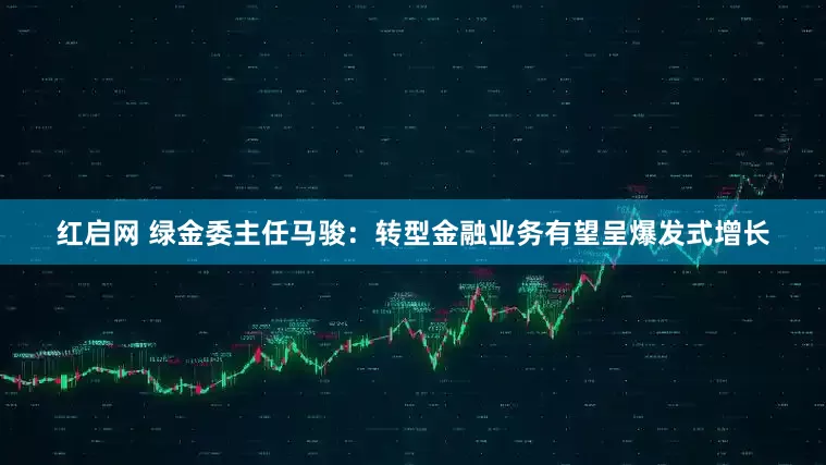 红启网 绿金委主任马骏：转型金融业务有望呈爆发式增长