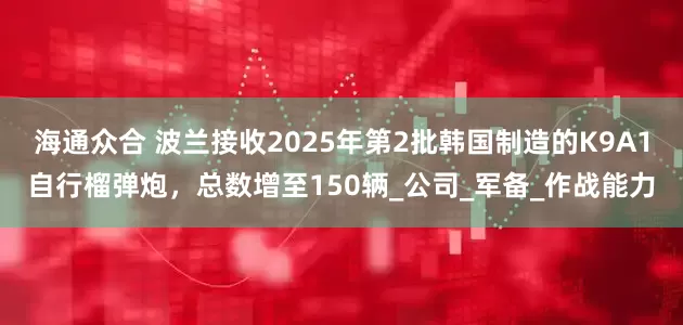 海通众合 波兰接收2025年第2批韩国制造的K9A1自行榴弹炮，总数增至150辆_公司_军备_作战能力