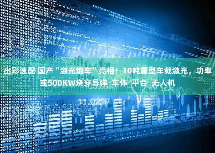 出彩速配 国产“激光炮车”亮相！10吨重型车载激光，功率或500KW烧穿导弹_车体_平台_无人机