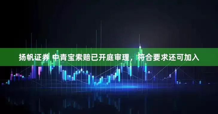 扬帆证券 中青宝索赔已开庭审理，符合要求还可加入