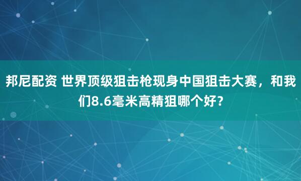 邦尼配资 世界顶级狙击枪现身中国狙击大赛，和我们8.6毫米高精狙哪个好？