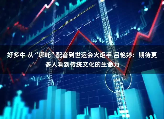 好多牛 从“哪吒”配音到世运会火炬手 吕艳婷：期待更多人看到传统文化的生命力