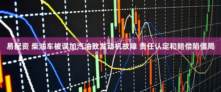 易配资 柴油车被误加汽油致发动机故障 责任认定和赔偿陷僵局