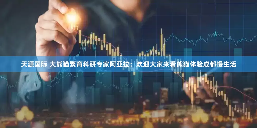 天源国际 大熊猫繁育科研专家阿亚拉：欢迎大家来看熊猫体验成都慢生活