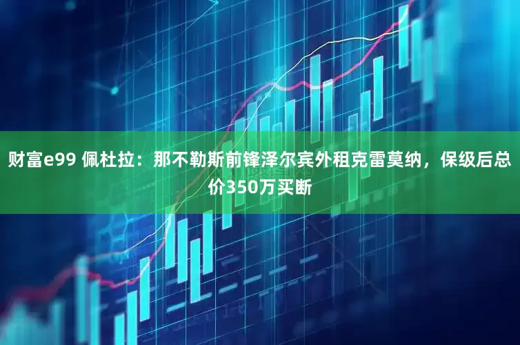 财富e99 佩杜拉：那不勒斯前锋泽尔宾外租克雷莫纳，保级后总价350万买断