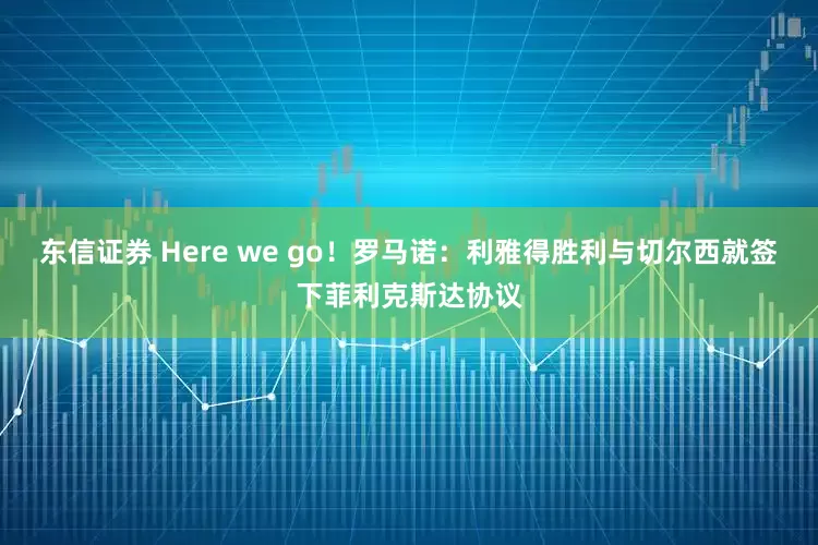 东信证券 Here we go！罗马诺：利雅得胜利与切尔西就签下菲利克斯达协议