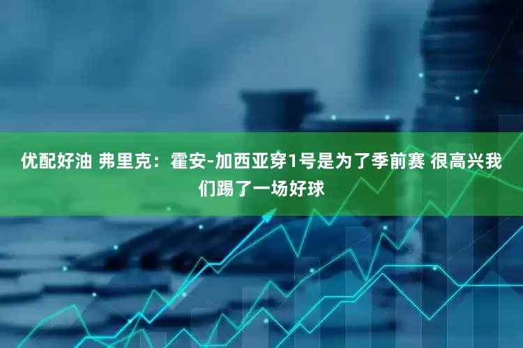 优配好油 弗里克：霍安-加西亚穿1号是为了季前赛 很高兴我们踢了一场好球
