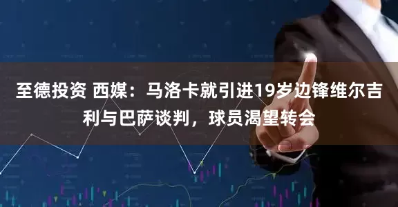 至德投资 西媒：马洛卡就引进19岁边锋维尔吉利与巴萨谈判，球员渴望转会