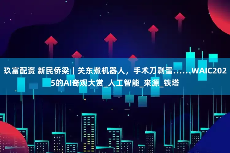 玖富配资 新民侨梁｜关东煮机器人，手术刀剥蛋……WAIC2025的AI奇观大赏_人工智能_来源_铁塔