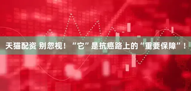 天猫配资 别忽视！“它”是抗癌路上的“重要保障”！