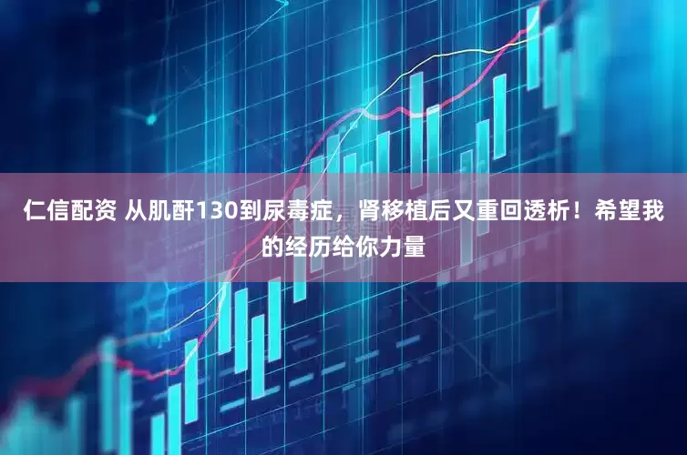 仁信配资 从肌酐130到尿毒症，肾移植后又重回透析！希望我的经历给你力量