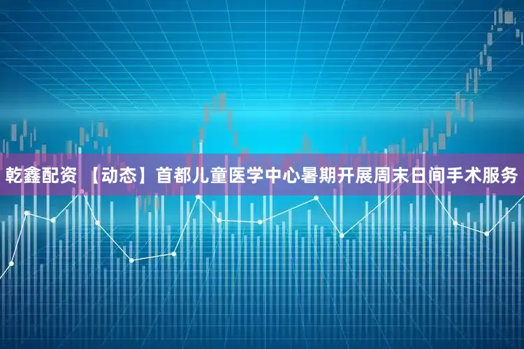 乾鑫配资 【动态】首都儿童医学中心暑期开展周末日间手术服务
