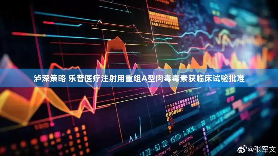 泸深策略 乐普医疗注射用重组A型肉毒毒素获临床试验批准
