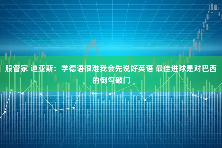 股管家 迪亚斯：学德语很难我会先说好英语 最佳进球是对巴西的倒勾破门
