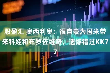 股盈汇 奥西利奥：很自豪为国米带来科娃和布罗佐维奇，遗憾错过KK7
