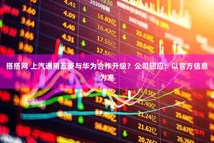 搭搭网 上汽通用五菱与华为合作升级？公司回应：以官方信息为准