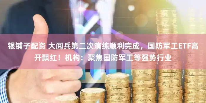 银铺子配资 大阅兵第二次演练顺利完成，国防军工ETF高开飘红！机构：聚焦国防军工等强势行业