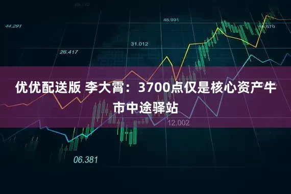 优优配送版 李大霄：3700点仅是核心资产牛市中途驿站