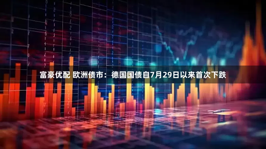 富豪优配 欧洲债市：德国国债自7月29日以来首次下跌