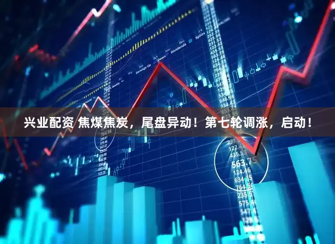 兴业配资 焦煤焦炭，尾盘异动！第七轮调涨，启动！