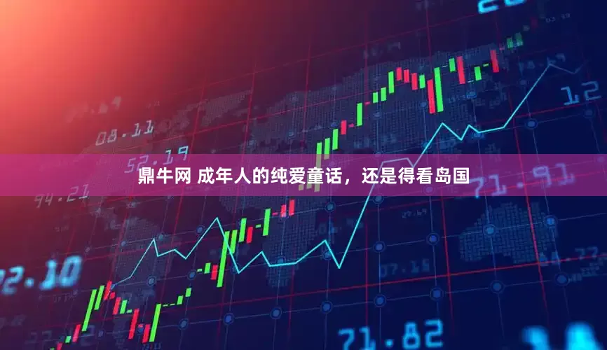 鼎牛网 成年人的纯爱童话，还是得看岛国