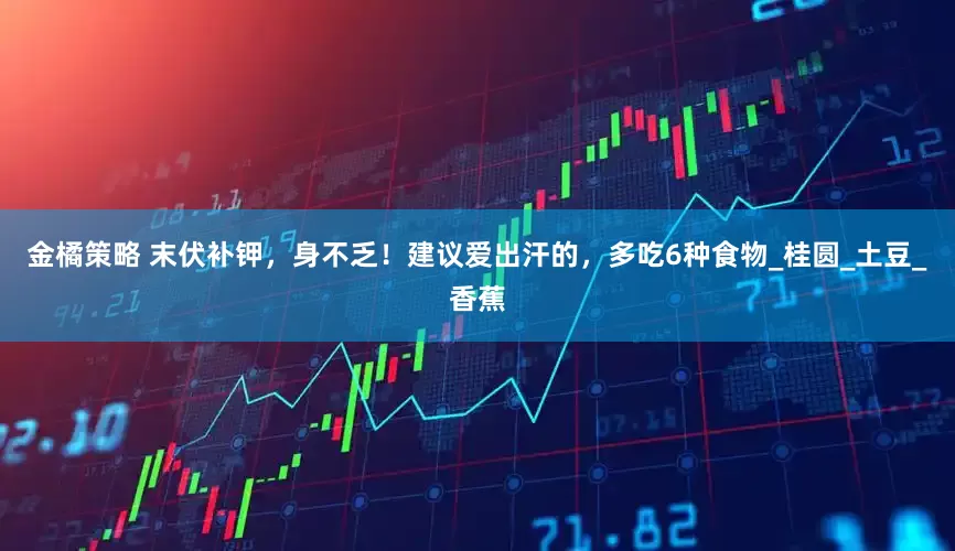 金橘策略 末伏补钾，身不乏！建议爱出汗的，多吃6种食物_桂圆_土豆_香蕉
