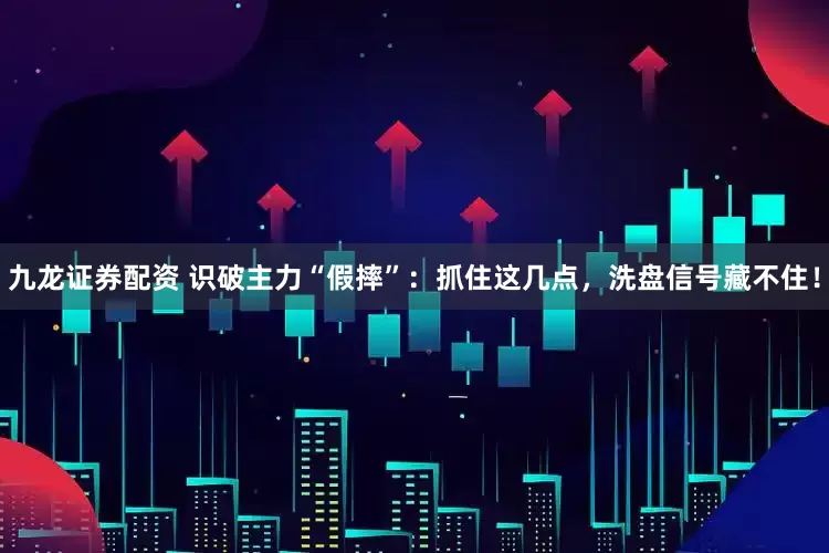 九龙证券配资 识破主力“假摔”：抓住这几点，洗盘信号藏不住！