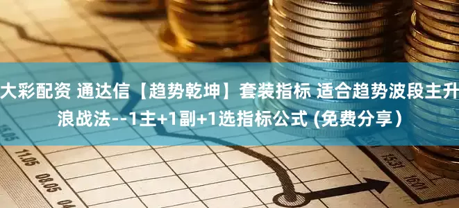 大彩配资 通达信【趋势乾坤】套装指标 适合趋势波段主升浪战法--1主+1副+1选指标公式 (免费分享）