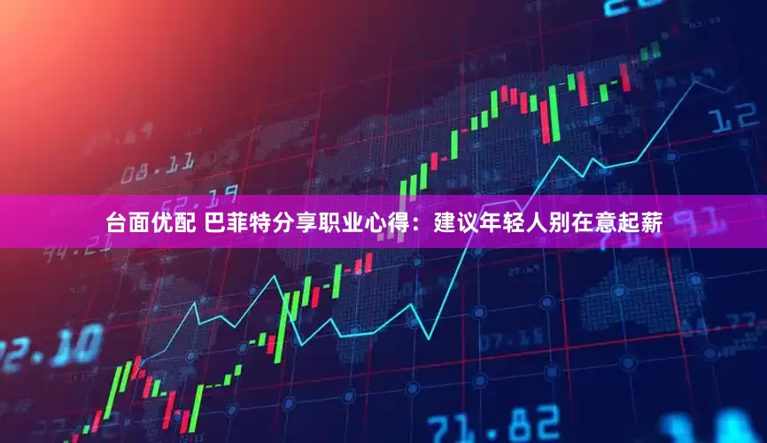 台面优配 巴菲特分享职业心得：建议年轻人别在意起薪