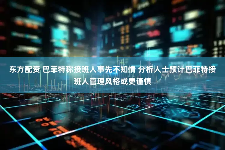 东方配资 巴菲特称接班人事先不知情 分析人士预计巴菲特接班人管理风格或更谨慎
