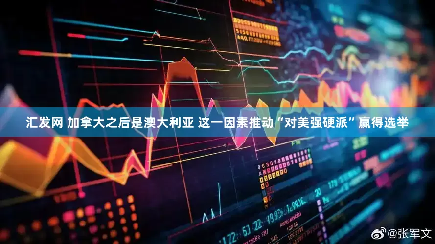 汇发网 加拿大之后是澳大利亚 这一因素推动“对美强硬派”赢得选举