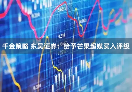 千金策略 东吴证券：给予芒果超媒买入评级