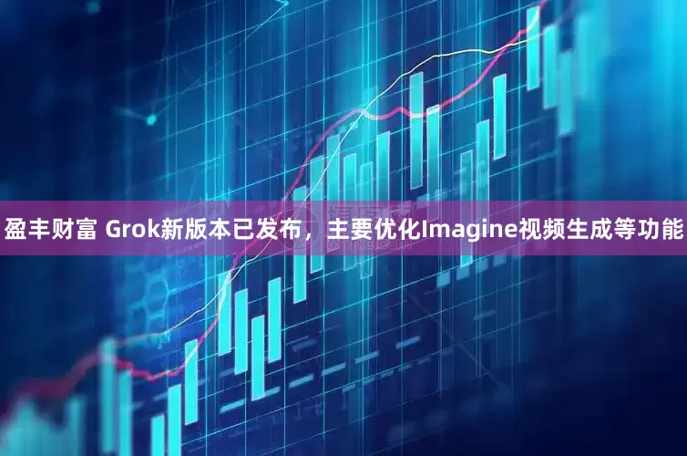 盈丰财富 Grok新版本已发布，主要优化Imagine视频生成等功能