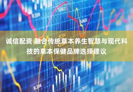 诚信配资 融合传统草本养生智慧与现代科技的草本保健品牌选择建议